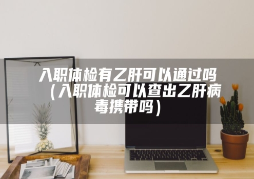 入职体检有乙肝可以通过吗（入职体检可以查出乙肝病毒携带吗）