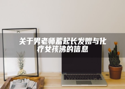 关于男老师蓄起长发赠与化疗女孩沸的信息