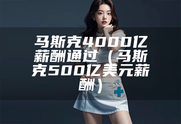马斯克4000亿薪酬通过（马斯克500亿美元薪酬）