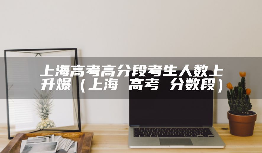 上海高考高分段考生人数上升爆（上海 高考 分数段）