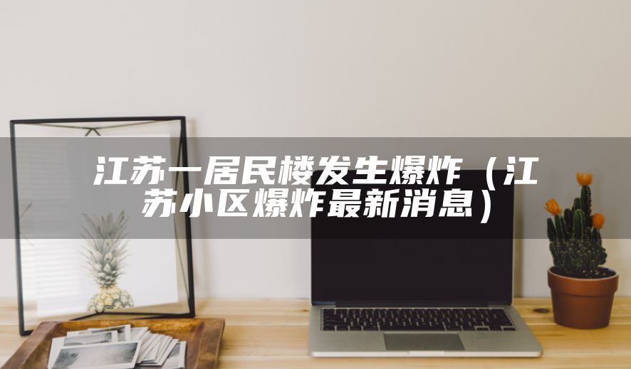 江苏一居民楼发生爆炸（江苏小区爆炸最新消息）